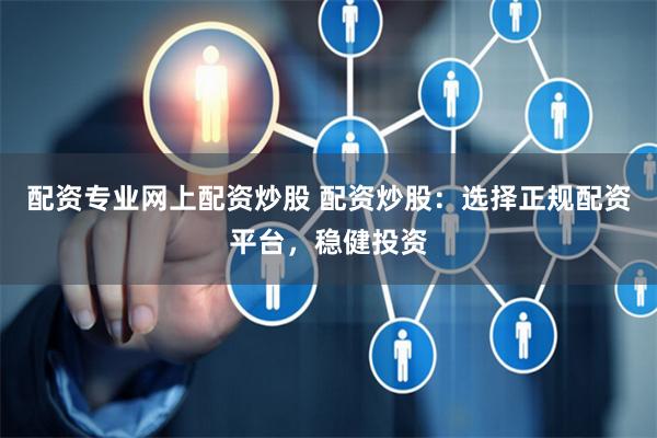 配资专业网上配资炒股 配资炒股：选择正规配资平台，稳健投资