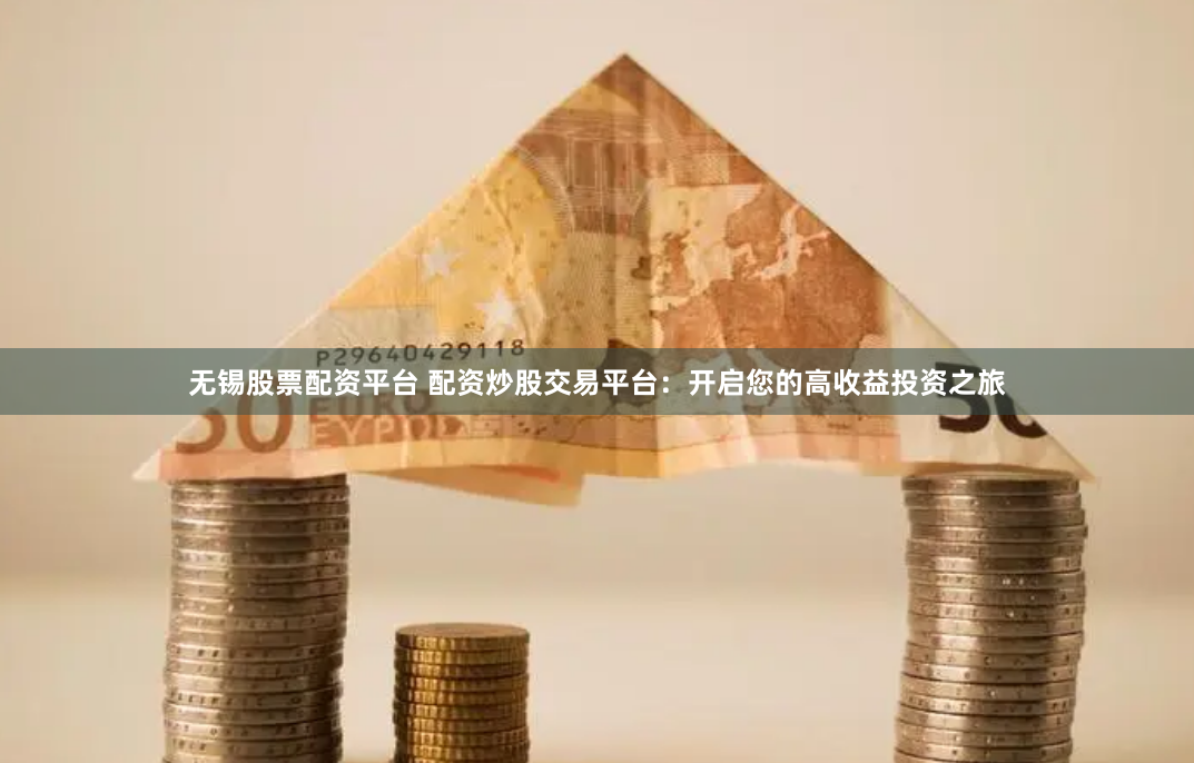 无锡股票配资平台 配资炒股交易平台：开启您的高收益投资之旅
