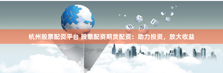 杭州股票配资平台 股票配资期货配资：助力投资，放大收益