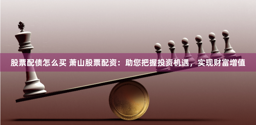 股票配债怎么买 萧山股票配资：助您把握投资机遇，实现财富增值