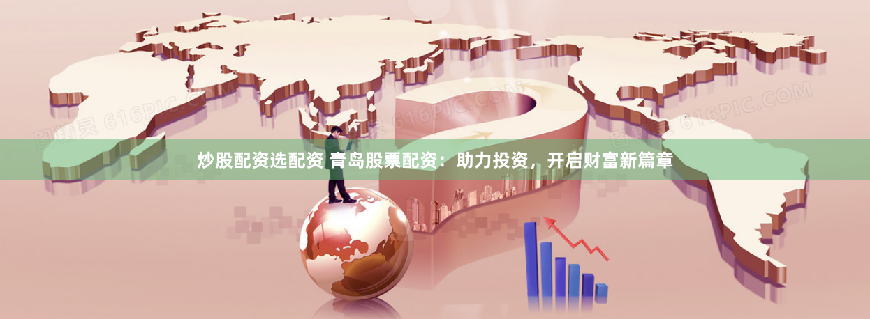 炒股配资选配资 青岛股票配资：助力投资，开启财富新篇章
