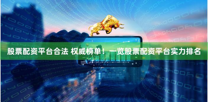 股票配资平台合法 权威榜单！一览股票配资平台实力排名