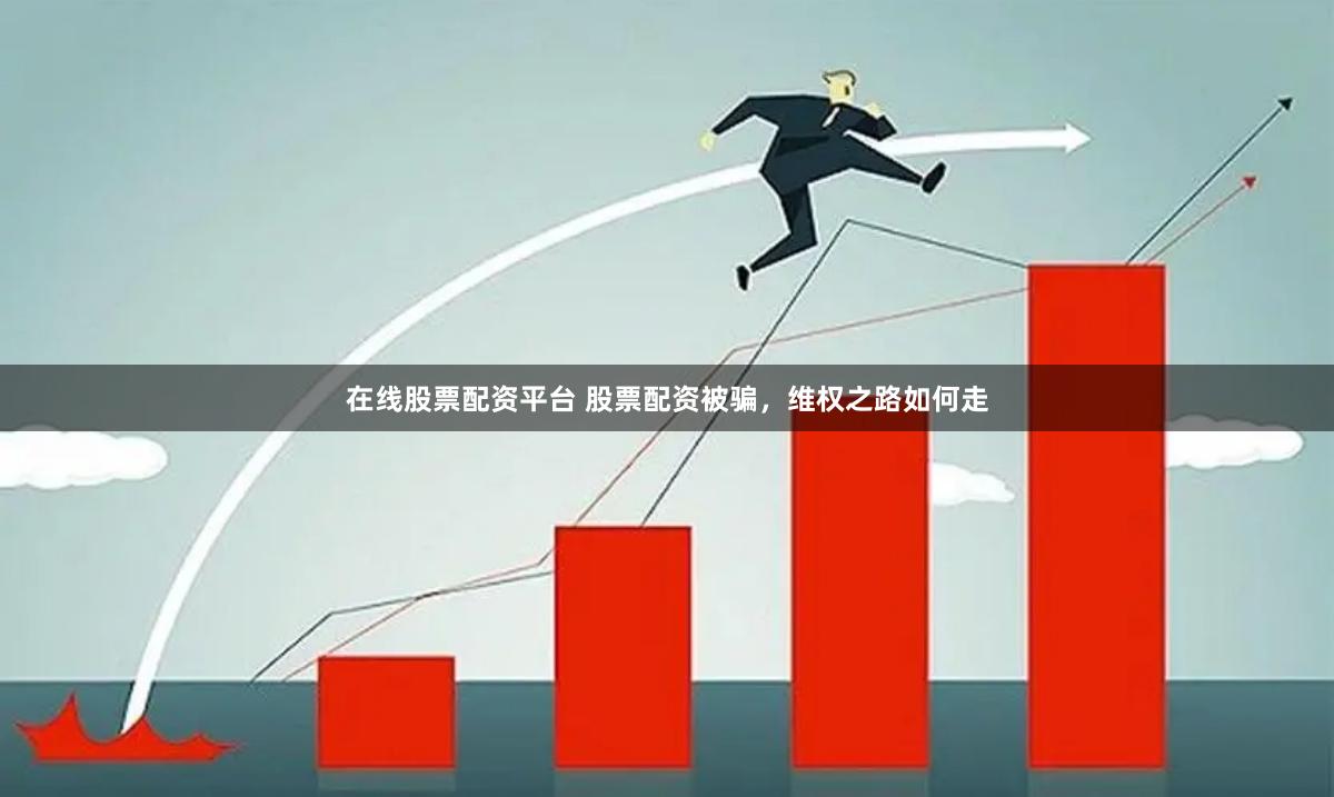 在线股票配资平台 股票配资被骗，维权之路如何走