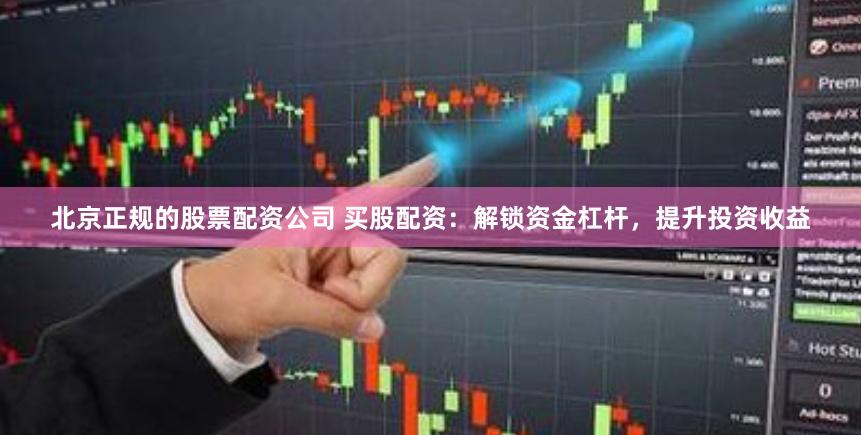 北京正规的股票配资公司 买股配资：解锁资金杠杆，提升投资收益