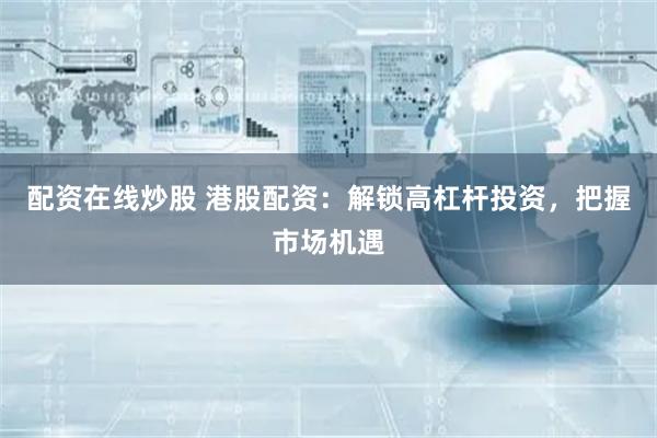 配资在线炒股 港股配资：解锁高杠杆投资，把握市场机遇