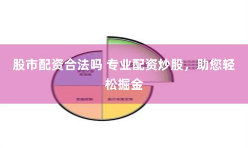 股市配资合法吗 专业配资炒股，助您轻松掘金