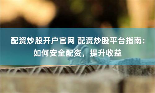 配资炒股开户官网 配资炒股平台指南：如何安全配资，提升收益