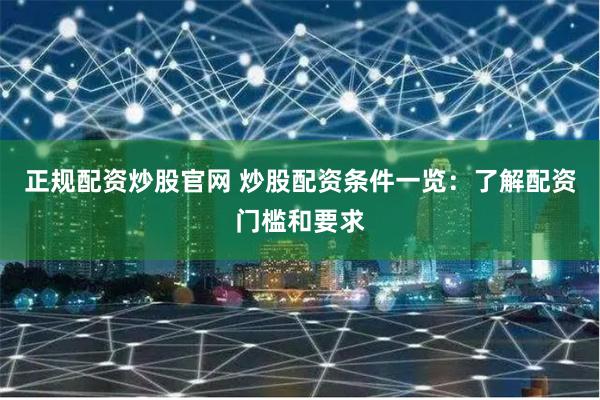 正规配资炒股官网 炒股配资条件一览：了解配资门槛和要求