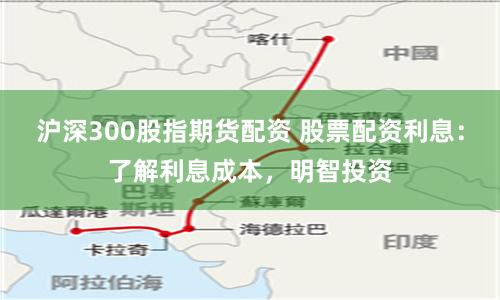 沪深300股指期货配资 股票配资利息：了解利息成本，明智投资