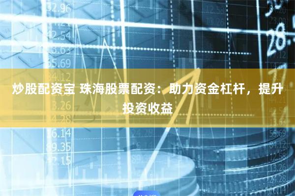 炒股配资宝 珠海股票配资：助力资金杠杆，提升投资收益
