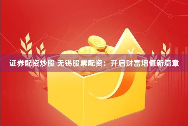证券配资炒股 无锡股票配资：开启财富增值新篇章