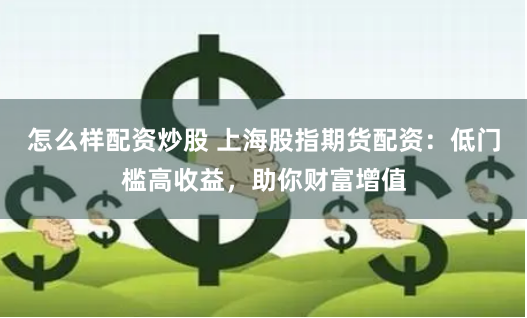 怎么样配资炒股 上海股指期货配资：低门槛高收益，助你财富增值