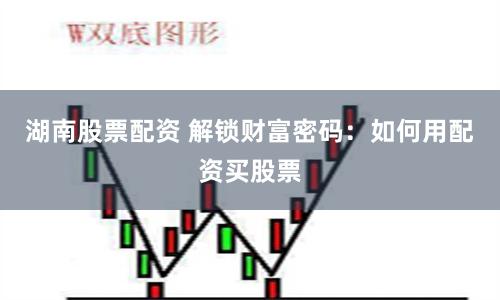 湖南股票配资 解锁财富密码：如何用配资买股票