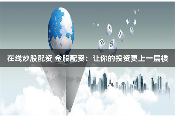 在线炒股配资 金股配资：让你的投资更上一层楼