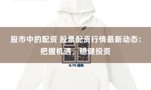 股市中的配资 股票配资行情最新动态：把握机遇，稳健投资