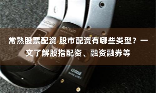 常熟股票配资 股市配资有哪些类型？一文了解股指配资、融资融券等
