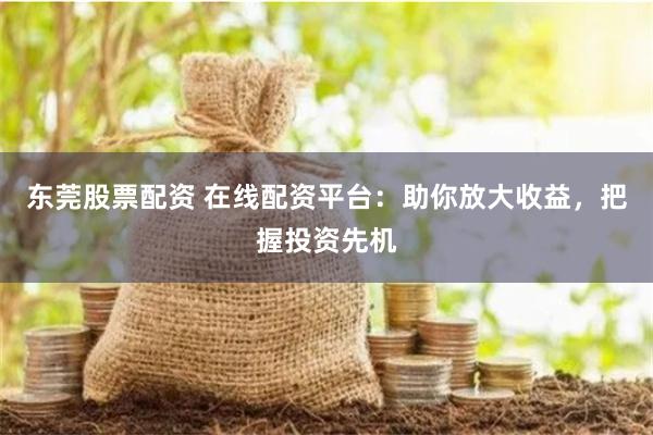 东莞股票配资 在线配资平台：助你放大收益，把握投资先机