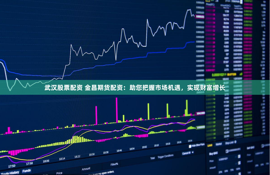 武汉股票配资 金昌期货配资：助您把握市场机遇，实现财富增长