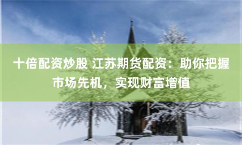 十倍配资炒股 江苏期货配资：助你把握市场先机，实现财富增值
