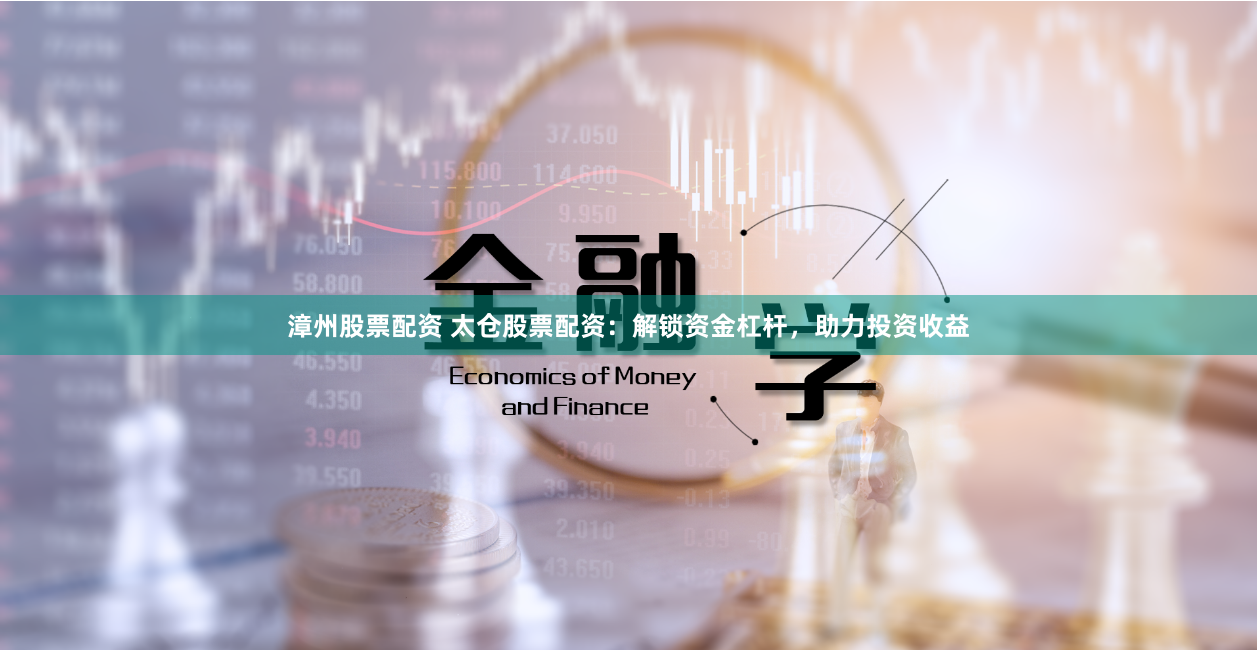 漳州股票配资 太仓股票配资：解锁资金杠杆，助力投资收益